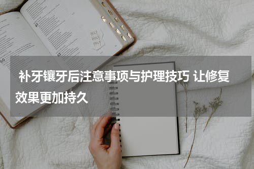  补牙镶牙后注意事项与护理技巧 让修复效果更加持久
