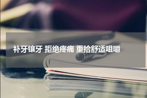  补牙镶牙 拒绝疼痛 重拾舒适咀嚼