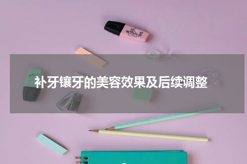  补牙镶牙的美容效果及后续调整