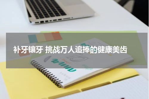  补牙镶牙 挑战万人追捧的健康美齿