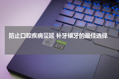  防止口腔疾病蔓延 补牙镶牙的最佳选择 