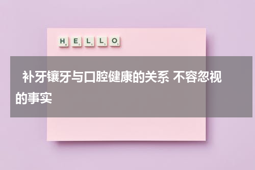   补牙镶牙与口腔健康的关系 不容忽视的事实 