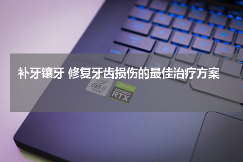  补牙镶牙 修复牙齿损伤的最佳治疗方案 