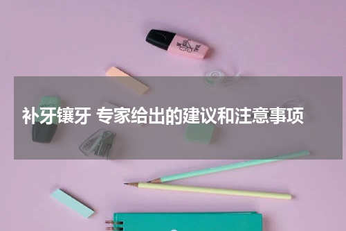  补牙镶牙 专家给出的建议和注意事项