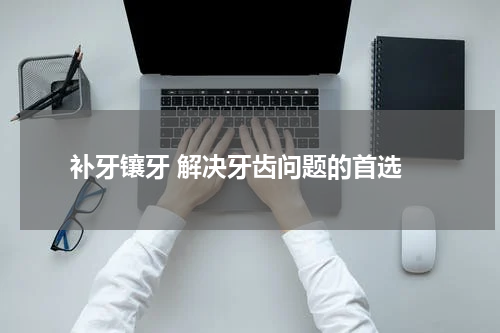  补牙镶牙 解决牙齿问题的首选