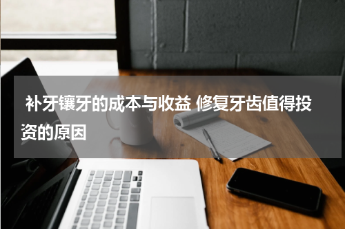  补牙镶牙的成本与收益 修复牙齿值得投资的原因