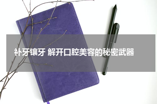  补牙镶牙 解开口腔美容的秘密武器