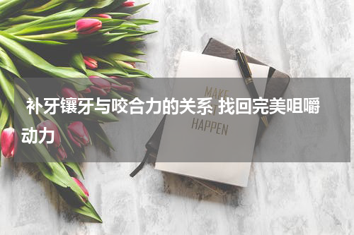  补牙镶牙与咬合力的关系 找回完美咀嚼动力