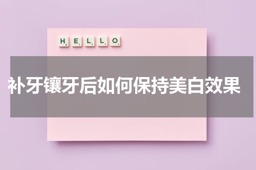  补牙镶牙后如何保持美白效果