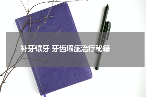  补牙镶牙 牙齿瑕疵治疗秘籍 