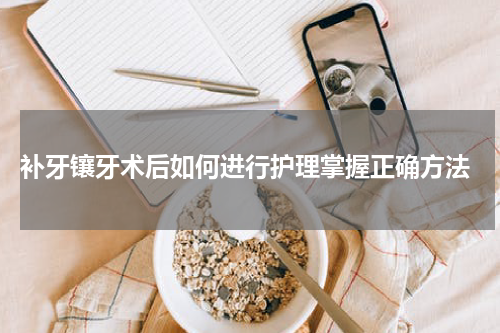  补牙镶牙术后如何进行护理掌握正确方法