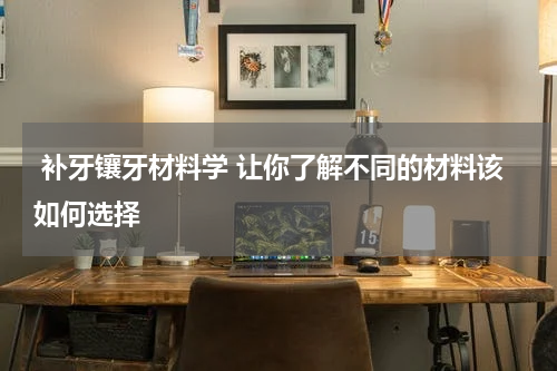  补牙镶牙材料学 让你了解不同的材料该如何选择