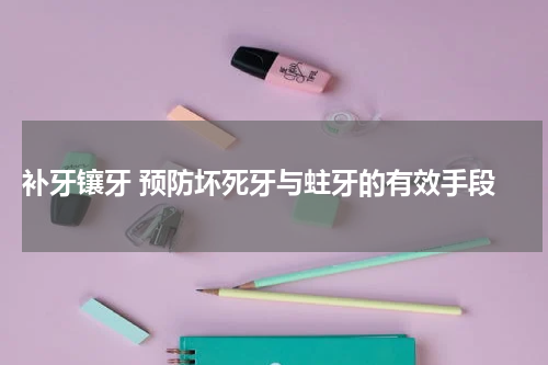  补牙镶牙 预防坏死牙与蛀牙的有效手段