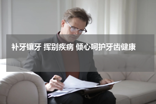  补牙镶牙 挥别疾病 倾心呵护牙齿健康 