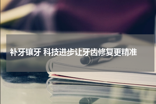  补牙镶牙 科技进步让牙齿修复更精准