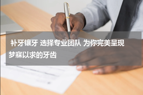  补牙镶牙 选择专业团队 为你完美呈现梦寐以求的牙齿