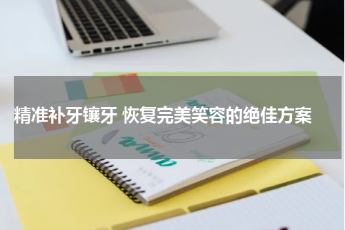  精准补牙镶牙 恢复完美笑容的绝佳方案