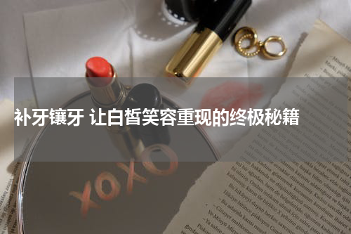  补牙镶牙 让白皙笑容重现的终极秘籍 