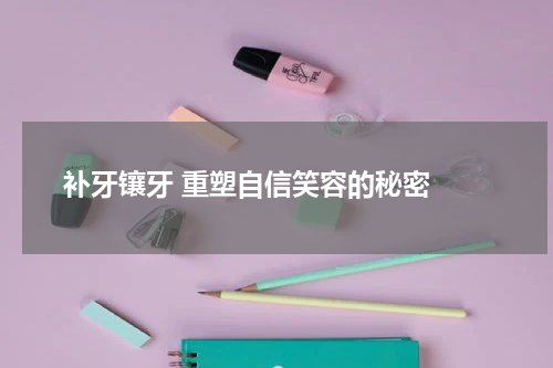  补牙镶牙 重塑自信笑容的秘密 