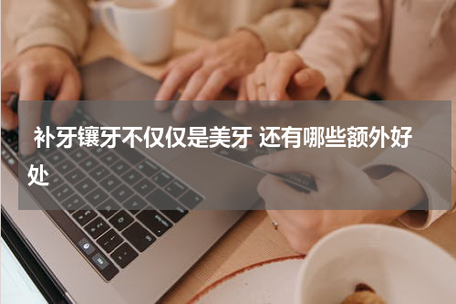  补牙镶牙不仅仅是美牙 还有哪些额外好处