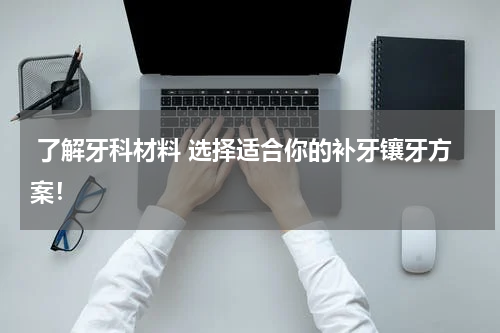  了解牙科材料 选择适合你的补牙镶牙方案！