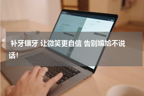  补牙镶牙 让微笑更自信 告别尴尬不说话！