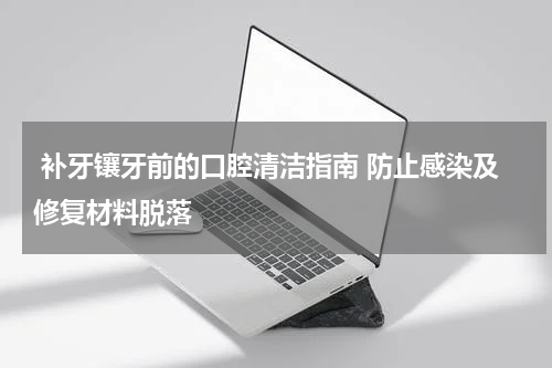  补牙镶牙前的口腔清洁指南 防止感染及修复材料脱落