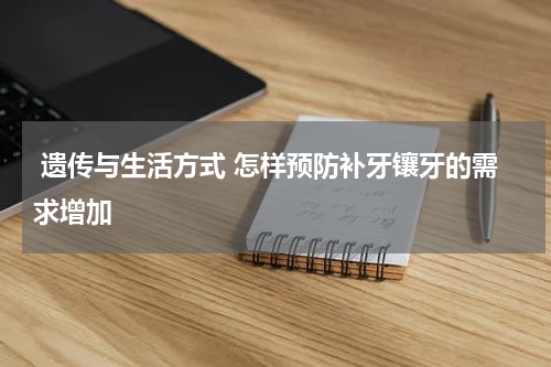  遗传与生活方式 怎样预防补牙镶牙的需求增加