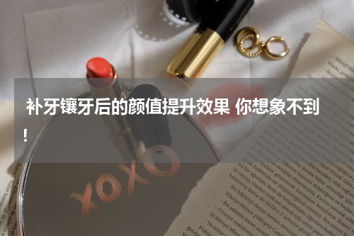  补牙镶牙后的颜值提升效果 你想象不到！