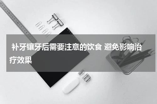  补牙镶牙后需要注意的饮食 避免影响治疗效果
