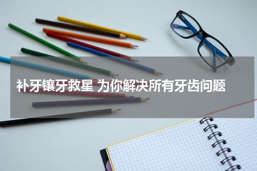  补牙镶牙救星 为你解决所有牙齿问题