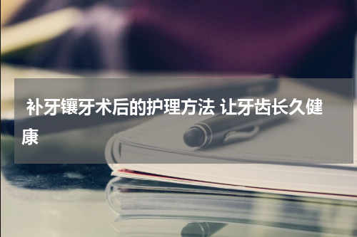  补牙镶牙术后的护理方法 让牙齿长久健康