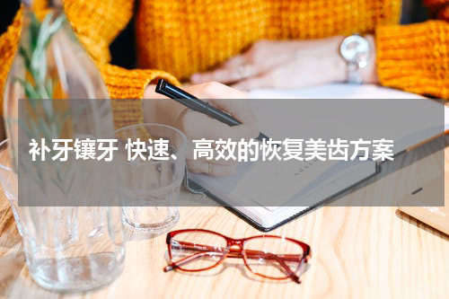  补牙镶牙 快速、高效的恢复美齿方案