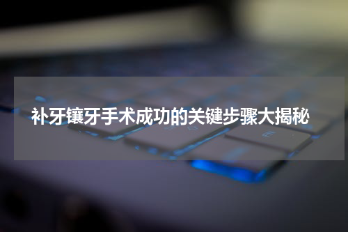  补牙镶牙手术成功的关键步骤大揭秘