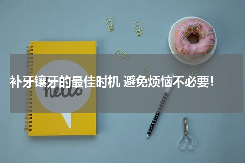  补牙镶牙的最佳时机 避免烦恼不必要！