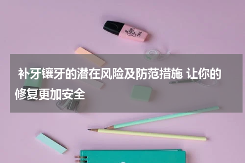  补牙镶牙的潜在风险及防范措施 让你的修复更加安全