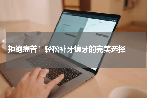   拒绝痛苦！轻松补牙镶牙的完美选择 