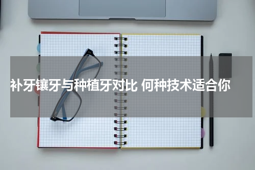  补牙镶牙与种植牙对比 何种技术适合你