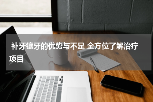  补牙镶牙的优势与不足 全方位了解治疗项目