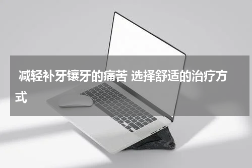  减轻补牙镶牙的痛苦 选择舒适的治疗方式