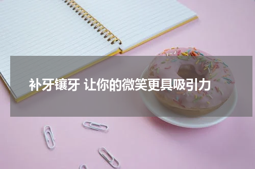  补牙镶牙 让你的微笑更具吸引力