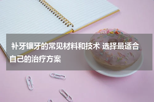  补牙镶牙的常见材料和技术 选择最适合自己的治疗方案