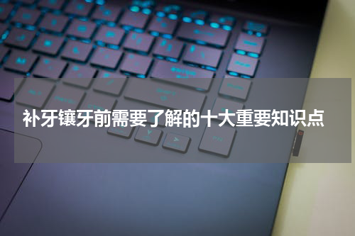  补牙镶牙前需要了解的十大重要知识点