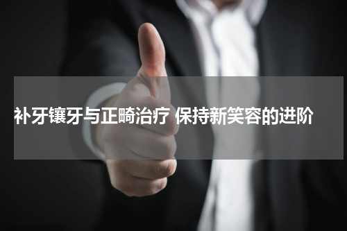  补牙镶牙与正畸治疗 保持新笑容的进阶