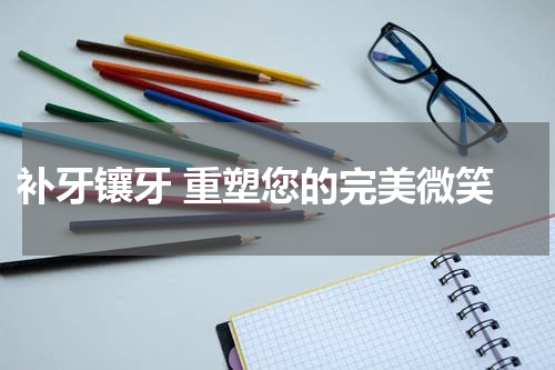  补牙镶牙 重塑您的完美微笑