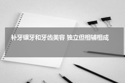   补牙镶牙和牙齿美容 独立但相辅相成 