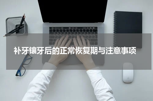  补牙镶牙后的正常恢复期与注意事项