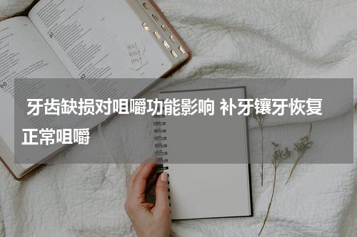  牙齿缺损对咀嚼功能影响 补牙镶牙恢复正常咀嚼