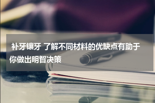  补牙镶牙 了解不同材料的优缺点有助于你做出明智决策