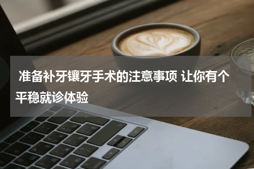  准备补牙镶牙手术的注意事项 让你有个平稳就诊体验